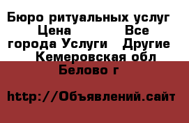 Бюро ритуальных услуг › Цена ­ 3 000 - Все города Услуги » Другие   . Кемеровская обл.,Белово г.